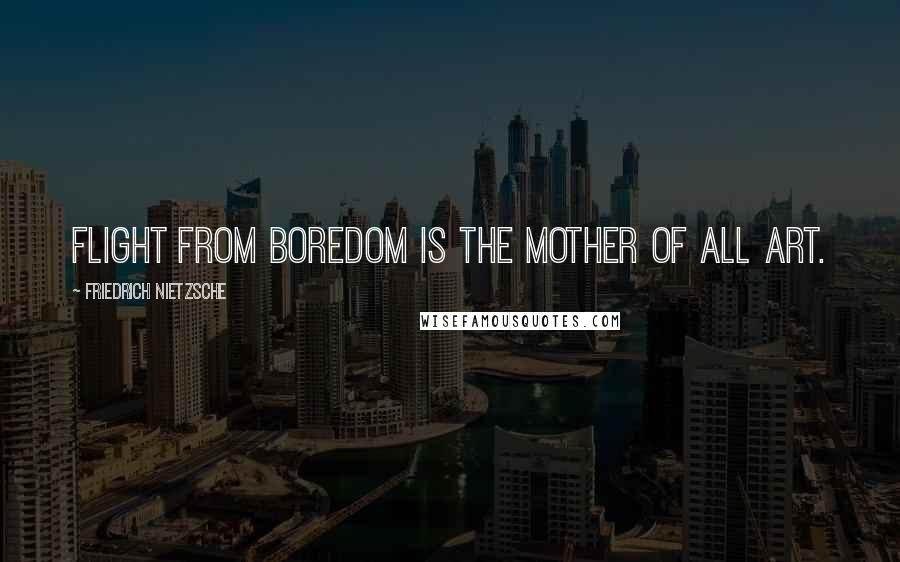 Friedrich Nietzsche Quotes: Flight from boredom is the mother of all art.