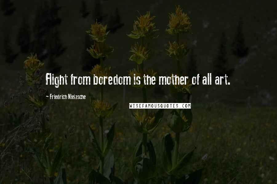 Friedrich Nietzsche Quotes: Flight from boredom is the mother of all art.