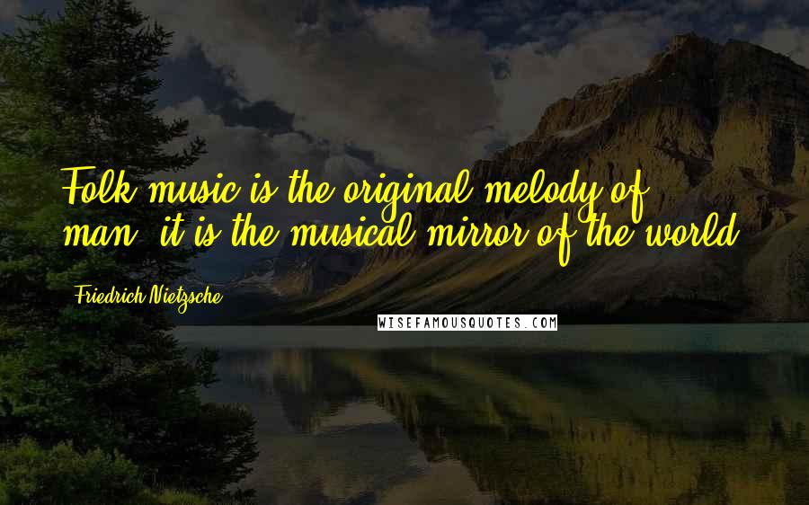 Friedrich Nietzsche Quotes: Folk music is the original melody of man; it is the musical mirror of the world.