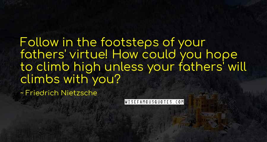 Friedrich Nietzsche Quotes: Follow in the footsteps of your fathers' virtue! How could you hope to climb high unless your fathers' will climbs with you?