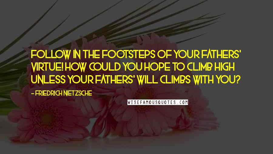 Friedrich Nietzsche Quotes: Follow in the footsteps of your fathers' virtue! How could you hope to climb high unless your fathers' will climbs with you?