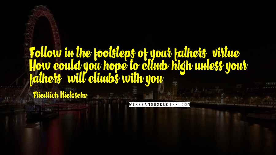 Friedrich Nietzsche Quotes: Follow in the footsteps of your fathers' virtue! How could you hope to climb high unless your fathers' will climbs with you?