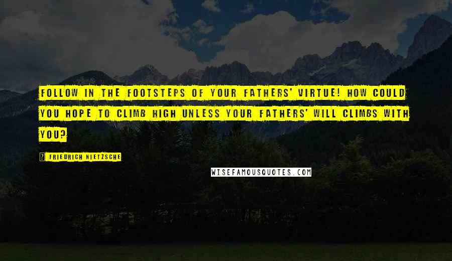 Friedrich Nietzsche Quotes: Follow in the footsteps of your fathers' virtue! How could you hope to climb high unless your fathers' will climbs with you?