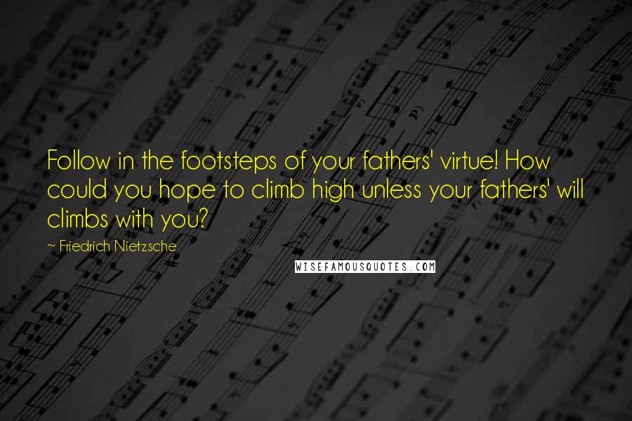 Friedrich Nietzsche Quotes: Follow in the footsteps of your fathers' virtue! How could you hope to climb high unless your fathers' will climbs with you?