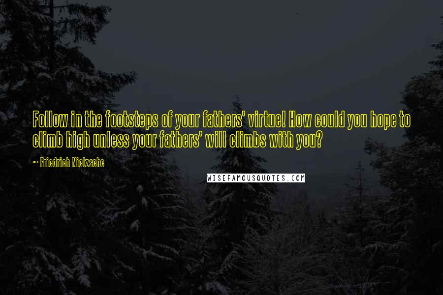 Friedrich Nietzsche Quotes: Follow in the footsteps of your fathers' virtue! How could you hope to climb high unless your fathers' will climbs with you?