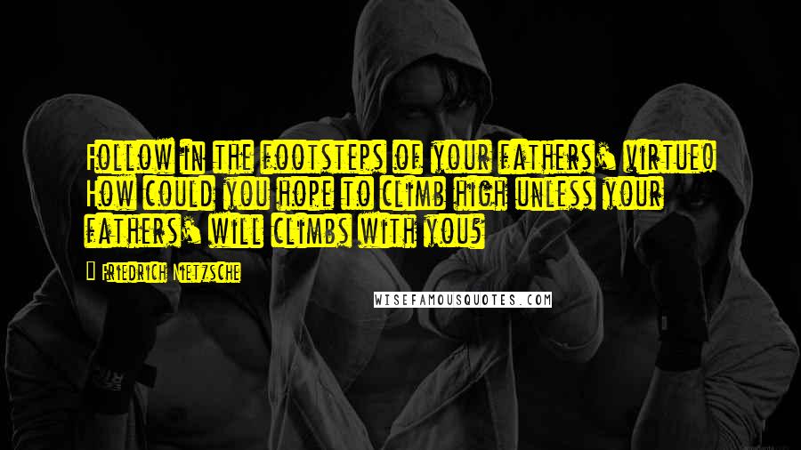 Friedrich Nietzsche Quotes: Follow in the footsteps of your fathers' virtue! How could you hope to climb high unless your fathers' will climbs with you?