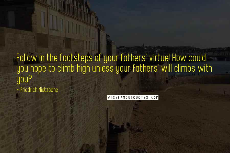 Friedrich Nietzsche Quotes: Follow in the footsteps of your fathers' virtue! How could you hope to climb high unless your fathers' will climbs with you?