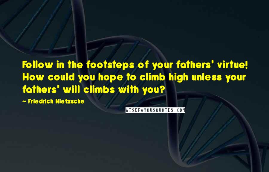 Friedrich Nietzsche Quotes: Follow in the footsteps of your fathers' virtue! How could you hope to climb high unless your fathers' will climbs with you?