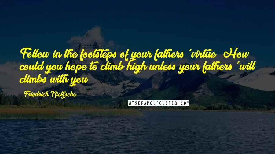 Friedrich Nietzsche Quotes: Follow in the footsteps of your fathers' virtue! How could you hope to climb high unless your fathers' will climbs with you?