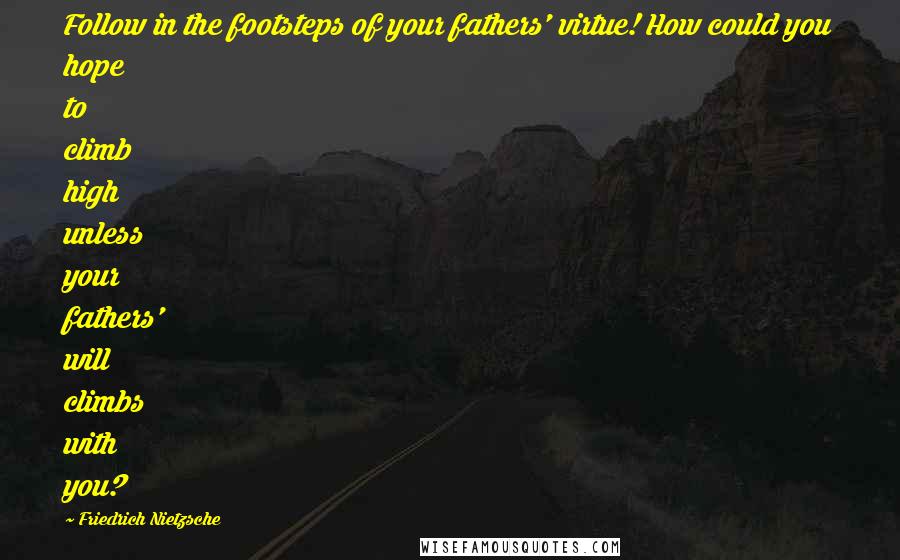 Friedrich Nietzsche Quotes: Follow in the footsteps of your fathers' virtue! How could you hope to climb high unless your fathers' will climbs with you?