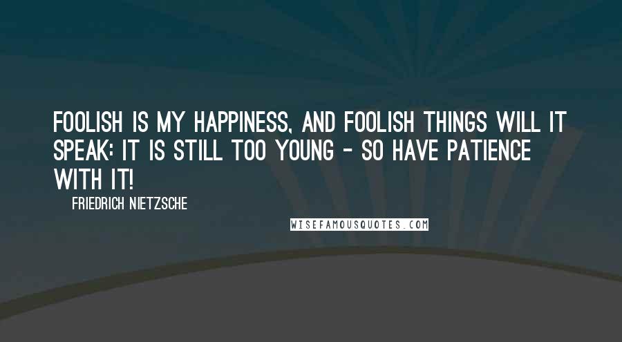 Friedrich Nietzsche Quotes: Foolish is my happiness, and foolish things will it speak: it is still too young - so have patience with it!