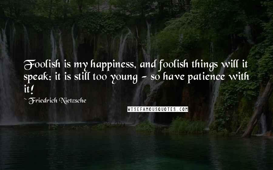 Friedrich Nietzsche Quotes: Foolish is my happiness, and foolish things will it speak: it is still too young - so have patience with it!