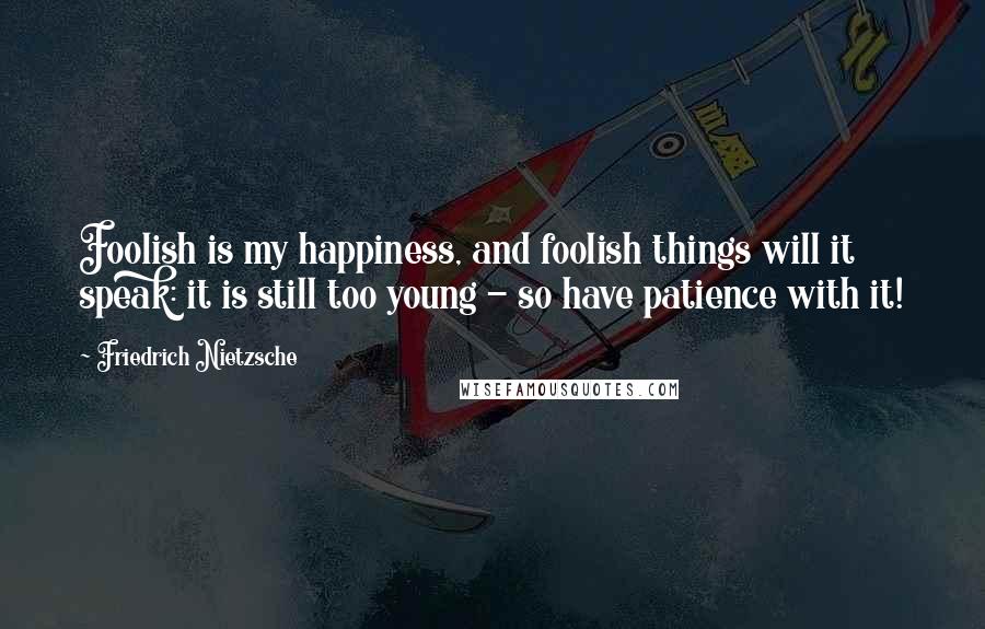 Friedrich Nietzsche Quotes: Foolish is my happiness, and foolish things will it speak: it is still too young - so have patience with it!