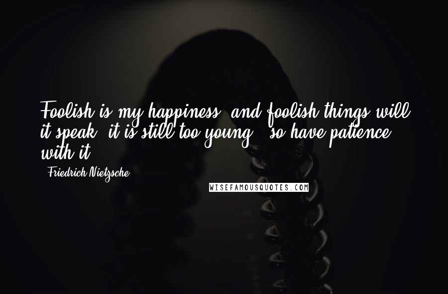 Friedrich Nietzsche Quotes: Foolish is my happiness, and foolish things will it speak: it is still too young - so have patience with it!