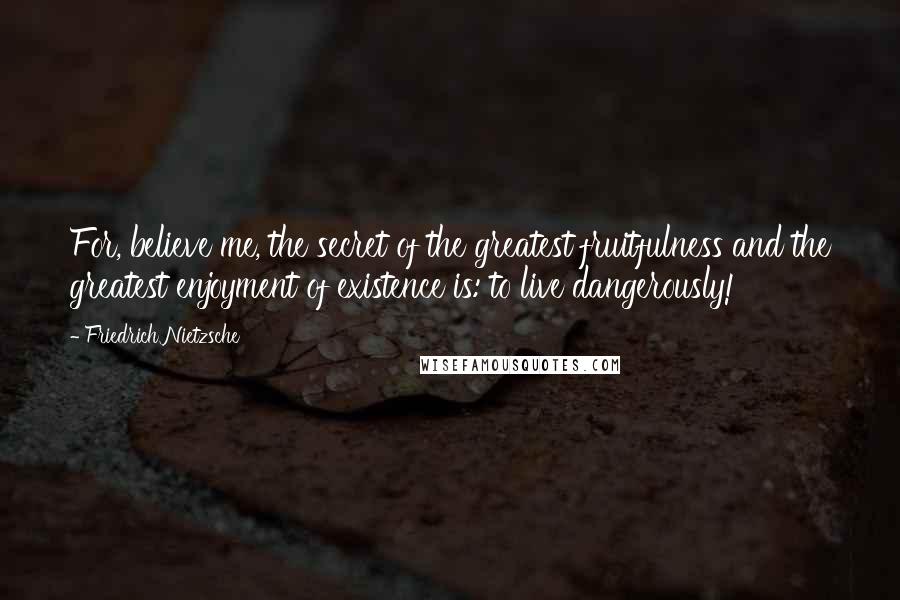 Friedrich Nietzsche Quotes: For, believe me, the secret of the greatest fruitfulness and the greatest enjoyment of existence is: to live dangerously!