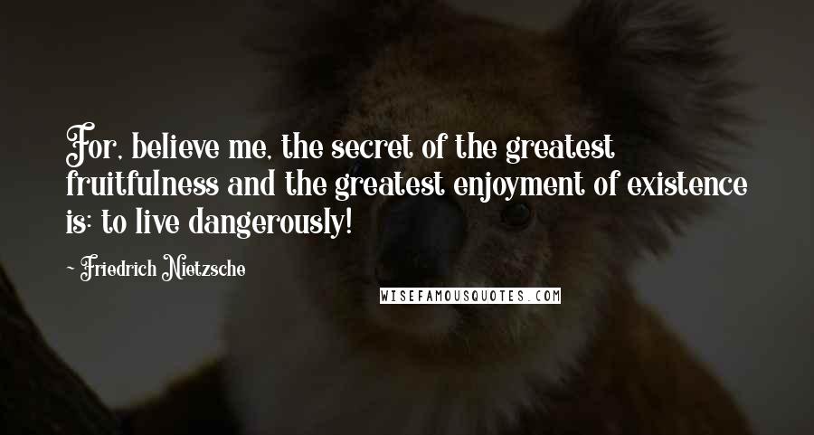 Friedrich Nietzsche Quotes: For, believe me, the secret of the greatest fruitfulness and the greatest enjoyment of existence is: to live dangerously!