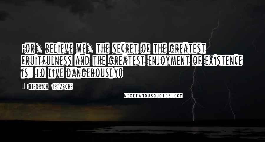 Friedrich Nietzsche Quotes: For, believe me, the secret of the greatest fruitfulness and the greatest enjoyment of existence is: to live dangerously!