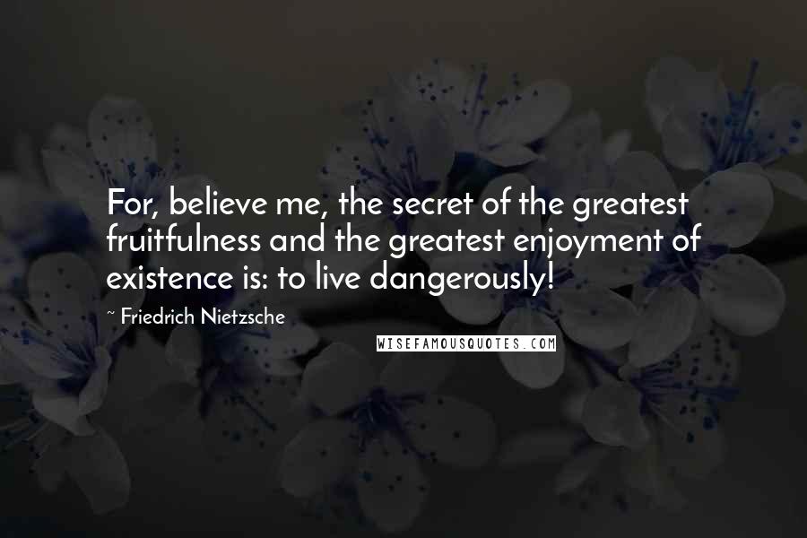 Friedrich Nietzsche Quotes: For, believe me, the secret of the greatest fruitfulness and the greatest enjoyment of existence is: to live dangerously!