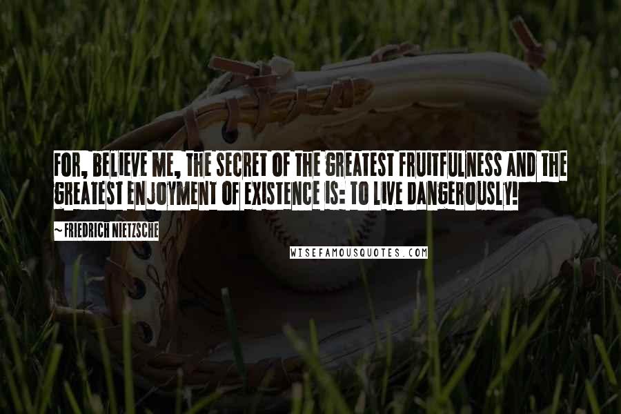Friedrich Nietzsche Quotes: For, believe me, the secret of the greatest fruitfulness and the greatest enjoyment of existence is: to live dangerously!