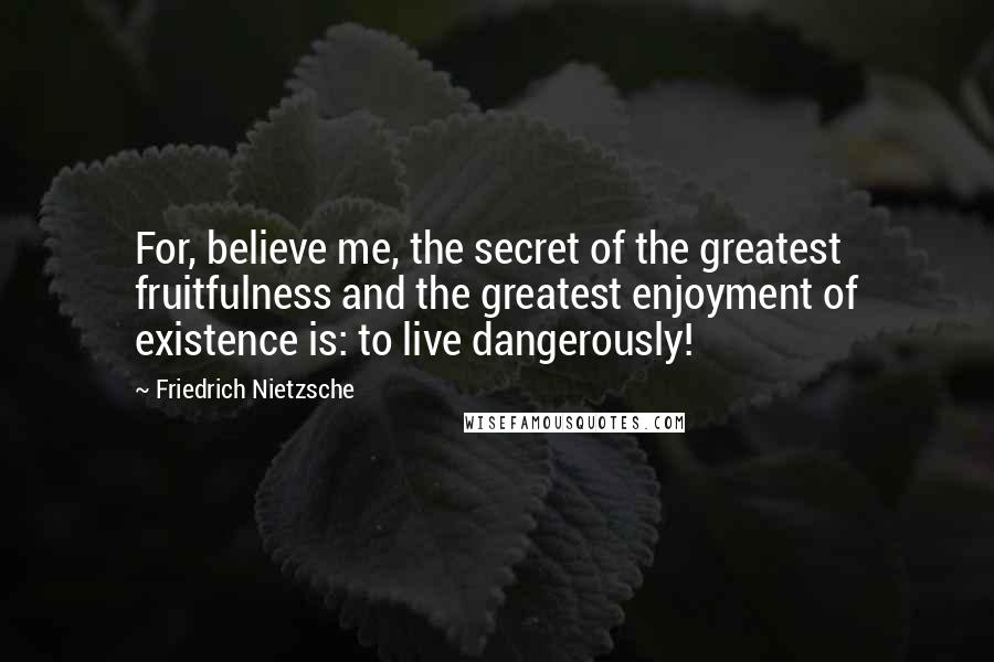 Friedrich Nietzsche Quotes: For, believe me, the secret of the greatest fruitfulness and the greatest enjoyment of existence is: to live dangerously!