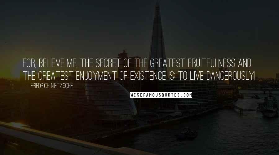 Friedrich Nietzsche Quotes: For, believe me, the secret of the greatest fruitfulness and the greatest enjoyment of existence is: to live dangerously!