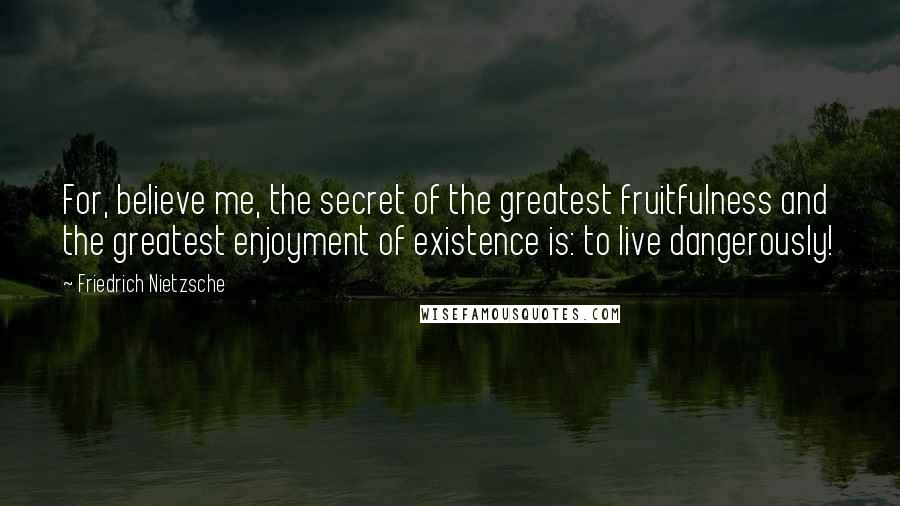 Friedrich Nietzsche Quotes: For, believe me, the secret of the greatest fruitfulness and the greatest enjoyment of existence is: to live dangerously!