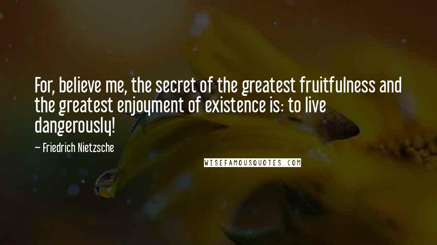 Friedrich Nietzsche Quotes: For, believe me, the secret of the greatest fruitfulness and the greatest enjoyment of existence is: to live dangerously!