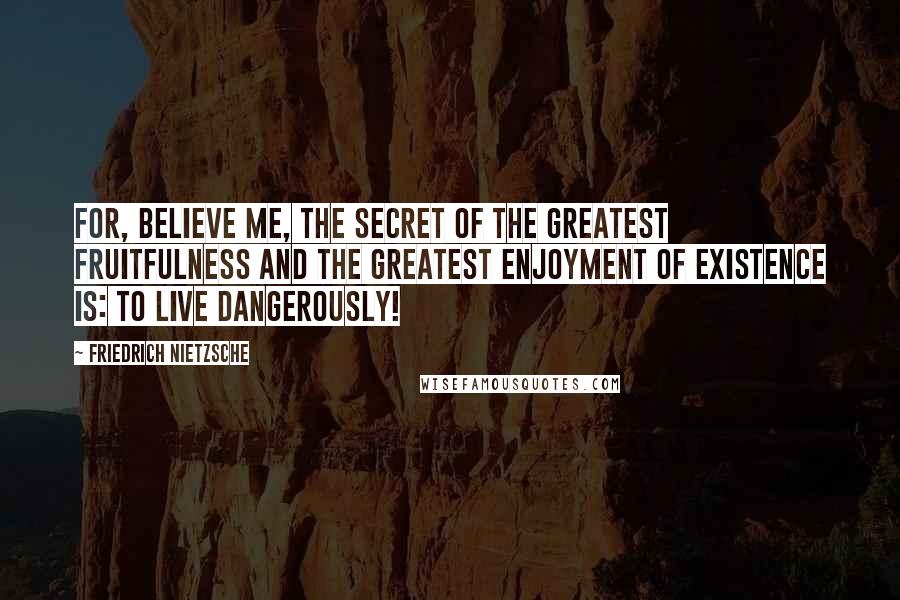 Friedrich Nietzsche Quotes: For, believe me, the secret of the greatest fruitfulness and the greatest enjoyment of existence is: to live dangerously!
