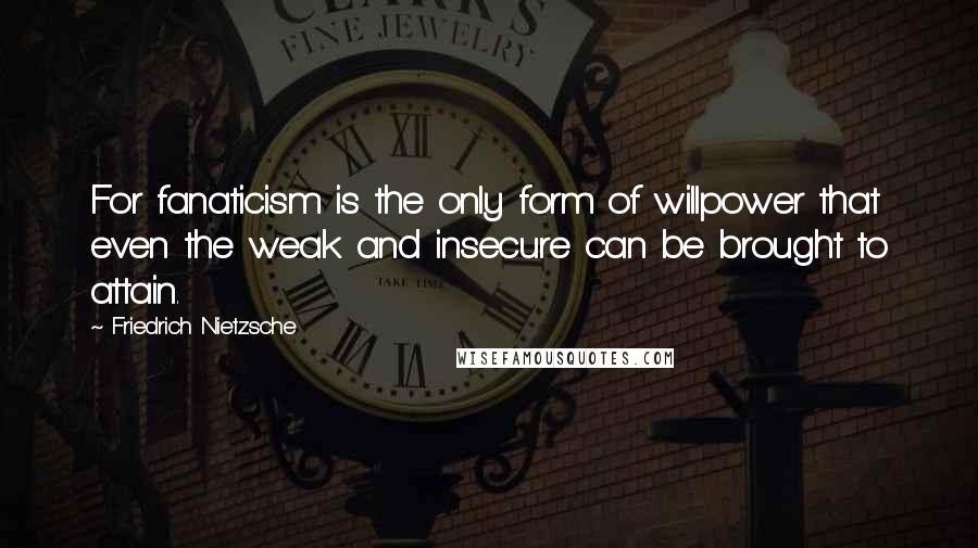 Friedrich Nietzsche Quotes: For fanaticism is the only form of willpower that even the weak and insecure can be brought to attain.