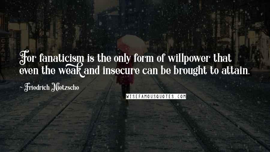 Friedrich Nietzsche Quotes: For fanaticism is the only form of willpower that even the weak and insecure can be brought to attain.