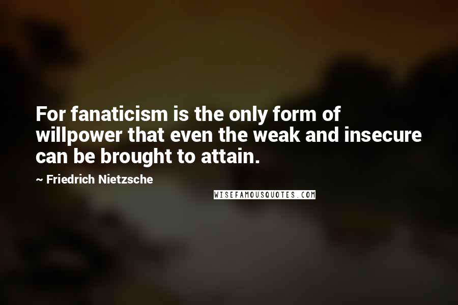 Friedrich Nietzsche Quotes: For fanaticism is the only form of willpower that even the weak and insecure can be brought to attain.