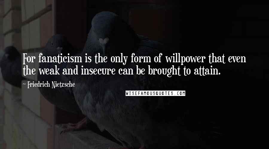 Friedrich Nietzsche Quotes: For fanaticism is the only form of willpower that even the weak and insecure can be brought to attain.