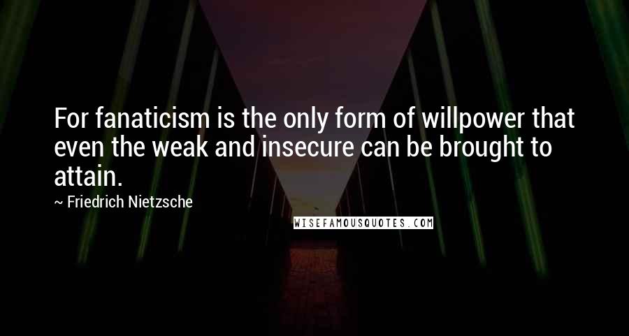 Friedrich Nietzsche Quotes: For fanaticism is the only form of willpower that even the weak and insecure can be brought to attain.