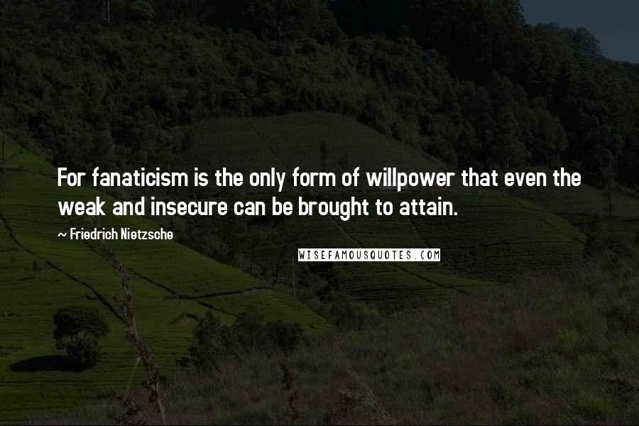 Friedrich Nietzsche Quotes: For fanaticism is the only form of willpower that even the weak and insecure can be brought to attain.