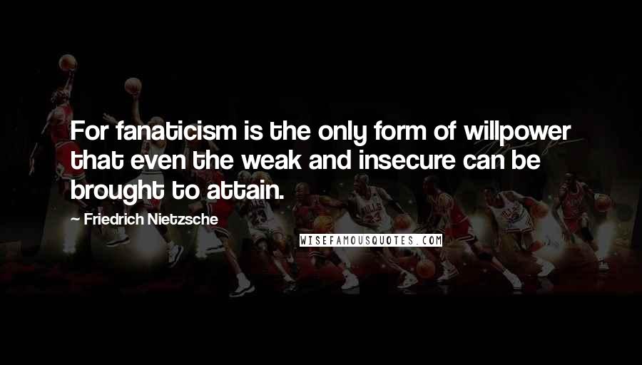 Friedrich Nietzsche Quotes: For fanaticism is the only form of willpower that even the weak and insecure can be brought to attain.