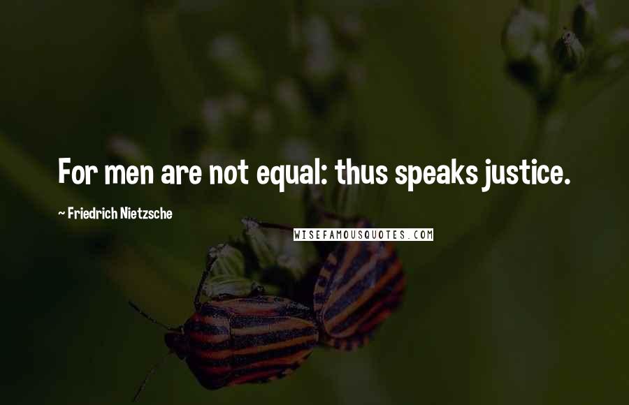 Friedrich Nietzsche Quotes: For men are not equal: thus speaks justice.