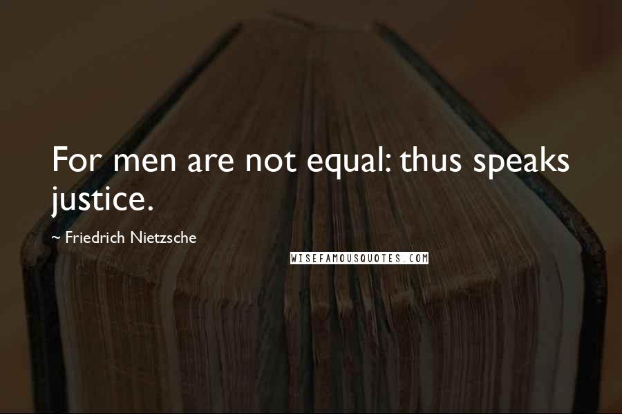 Friedrich Nietzsche Quotes: For men are not equal: thus speaks justice.