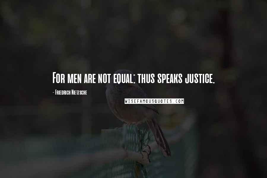 Friedrich Nietzsche Quotes: For men are not equal: thus speaks justice.