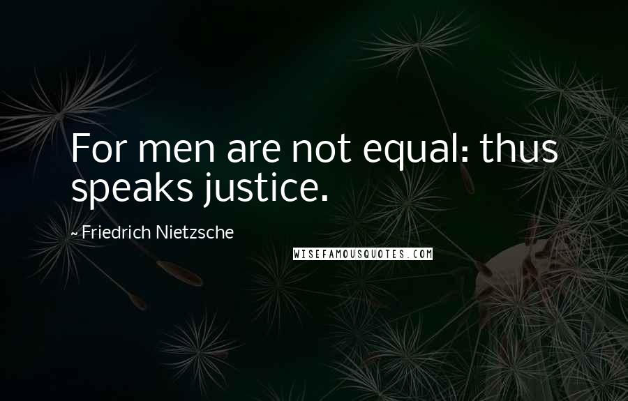 Friedrich Nietzsche Quotes: For men are not equal: thus speaks justice.