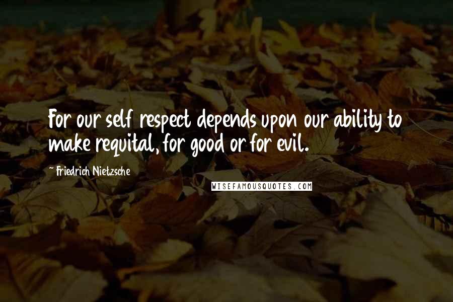 Friedrich Nietzsche Quotes: For our self respect depends upon our ability to make requital, for good or for evil.