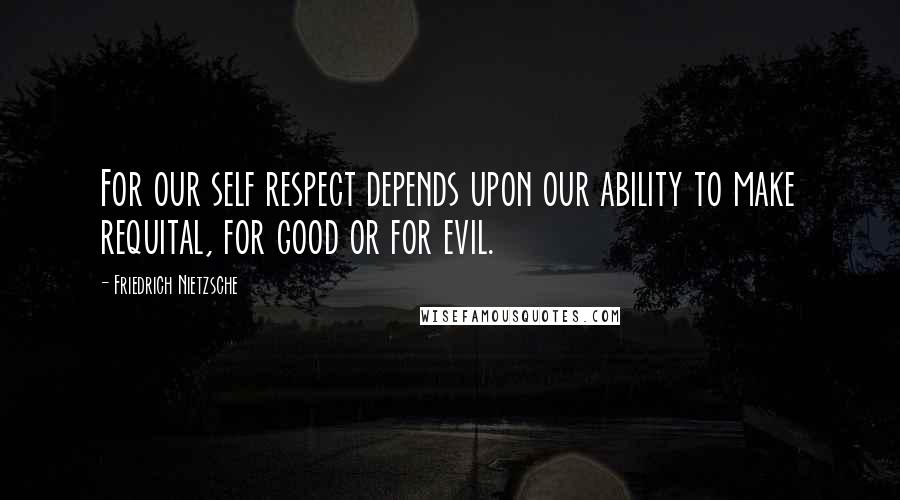 Friedrich Nietzsche Quotes: For our self respect depends upon our ability to make requital, for good or for evil.