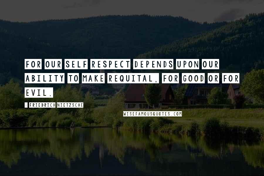 Friedrich Nietzsche Quotes: For our self respect depends upon our ability to make requital, for good or for evil.