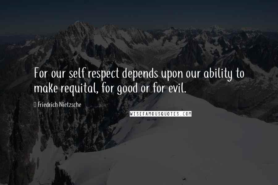 Friedrich Nietzsche Quotes: For our self respect depends upon our ability to make requital, for good or for evil.