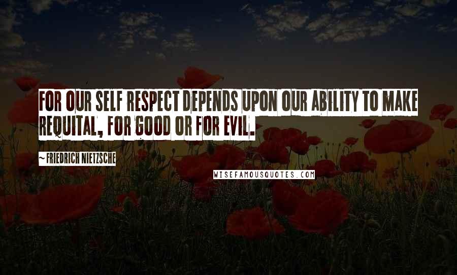 Friedrich Nietzsche Quotes: For our self respect depends upon our ability to make requital, for good or for evil.