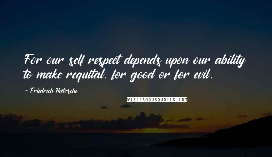 Friedrich Nietzsche Quotes: For our self respect depends upon our ability to make requital, for good or for evil.