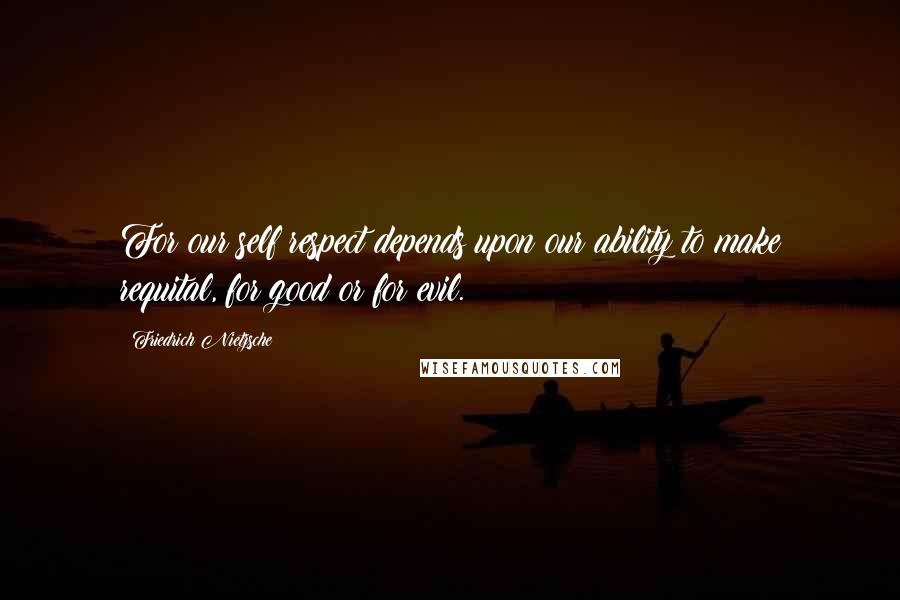 Friedrich Nietzsche Quotes: For our self respect depends upon our ability to make requital, for good or for evil.