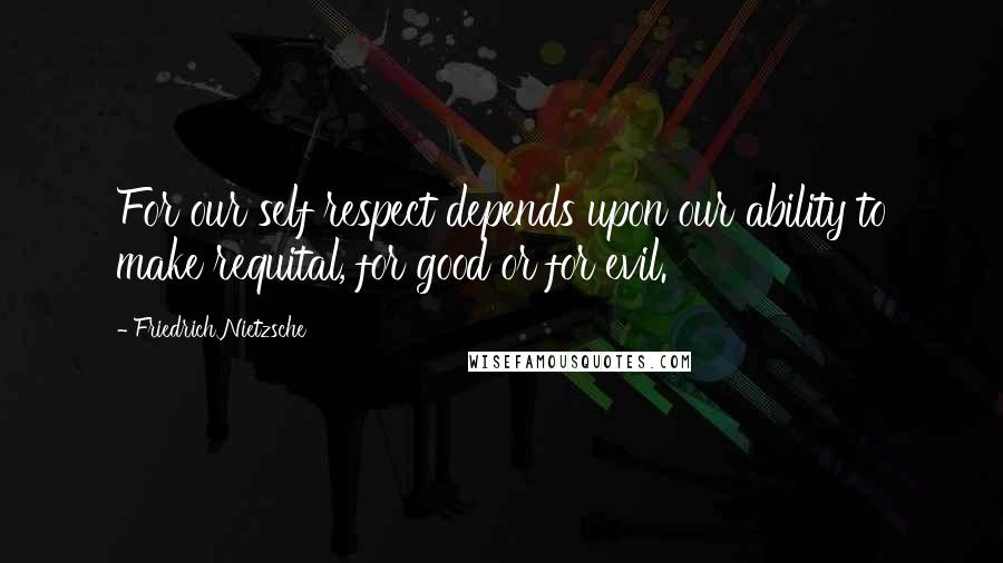 Friedrich Nietzsche Quotes: For our self respect depends upon our ability to make requital, for good or for evil.