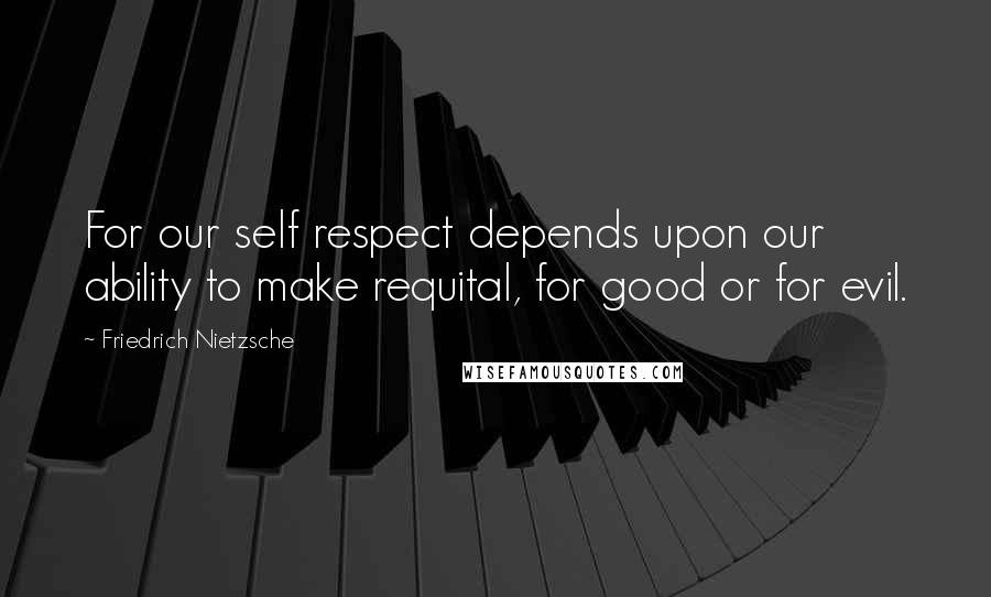 Friedrich Nietzsche Quotes: For our self respect depends upon our ability to make requital, for good or for evil.
