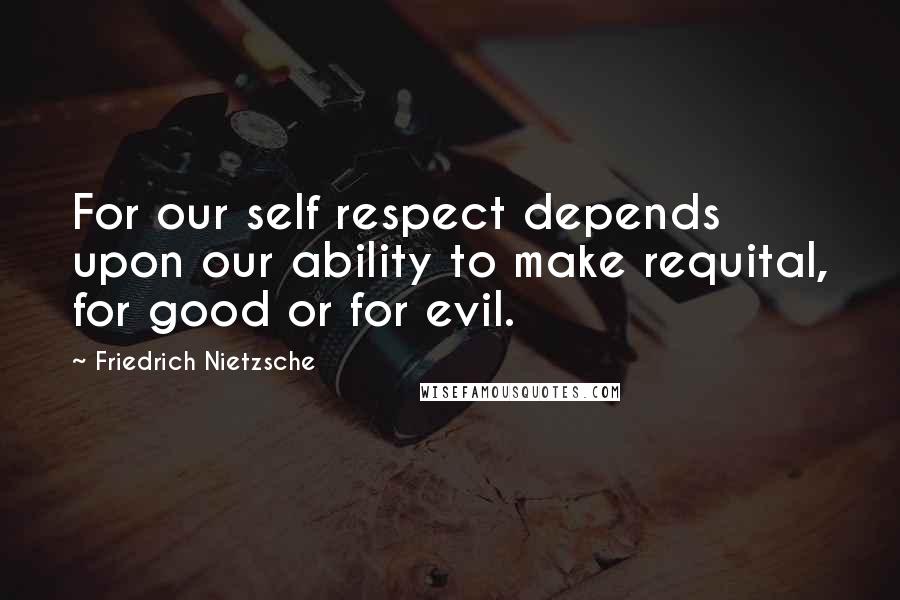 Friedrich Nietzsche Quotes: For our self respect depends upon our ability to make requital, for good or for evil.