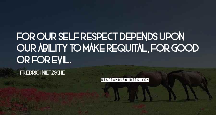 Friedrich Nietzsche Quotes: For our self respect depends upon our ability to make requital, for good or for evil.